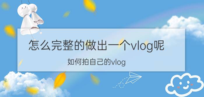 怎么完整的做出一个vlog呢 如何拍自己的vlog？